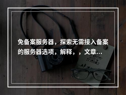 免备案服务器,探索无需接入备案的服务器选项,解释,,文章主题聚焦于免备案的服务器,这是对文章内容的核心概括。,探索无需接入备案的服务器选项提供了读者一个明确的阅