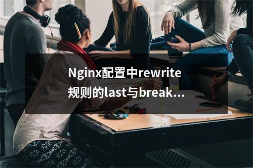 Nginx配置中rewrite规则的last与break指令有何不同?