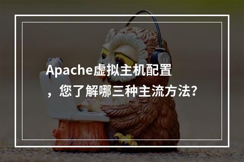 Apache虚拟主机配置,您了解哪三种主流方法?