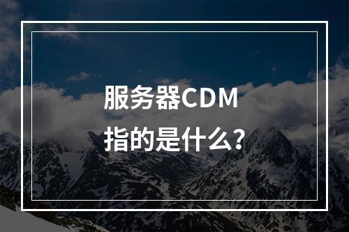 服务器CDM指的是什么?