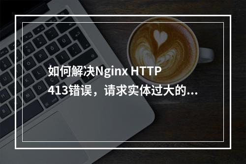 如何解决Nginx HTTP 413错误,请求实体过大的问题?
