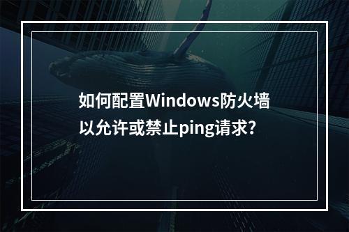 如何配置Windows防火墙以允许或禁止ping请求?