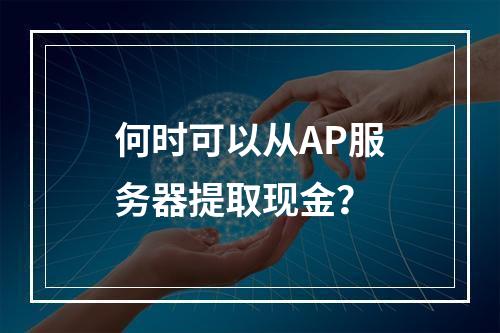 何时可以从AP服务器提取现金?