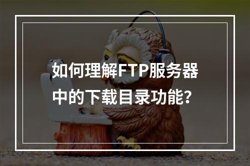 如何理解FTP服务器中的下载目录功能?