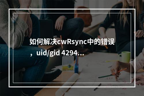 如何解决cwRsync中的错误,uid/gid 4294967295 (1) 无法设置?
