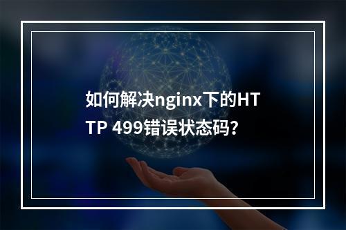 如何解决nginx下的HTTP 499错误状态码?