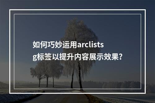 如何巧妙运用arclistsg标签以提升内容展示效果?