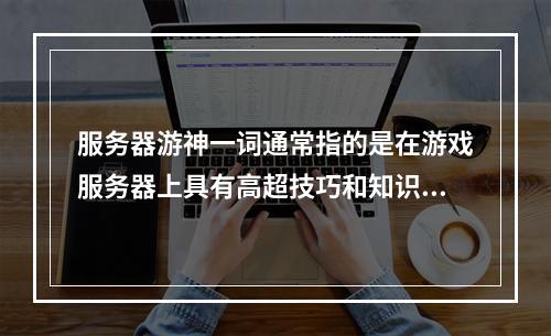 服务器游神一词通常指的是在游戏服务器上具有高超技巧和知识的玩家,他们往往对游戏有着深入的了解,并能够在游戏中表现出色。这个词语可能源自于玩家社区的俚语,用来形容