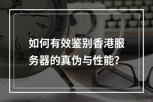 如何有效鉴别香港服务器的真伪与性能?