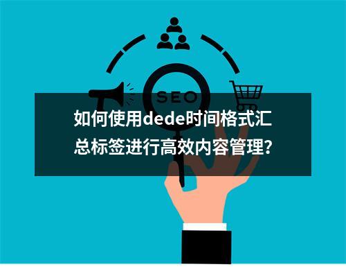 如何使用dede时间格式汇总标签进行高效内容管理?