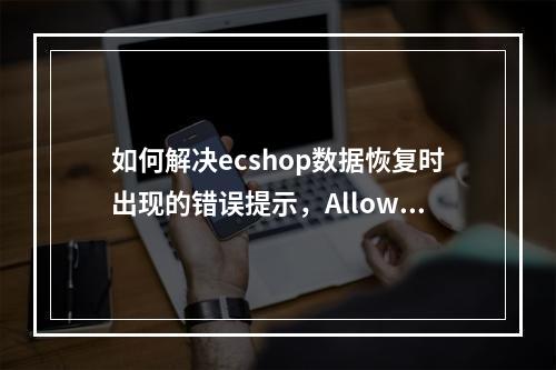 如何解决ecshop数据恢复时出现的错误提示,Allowed memory size of?