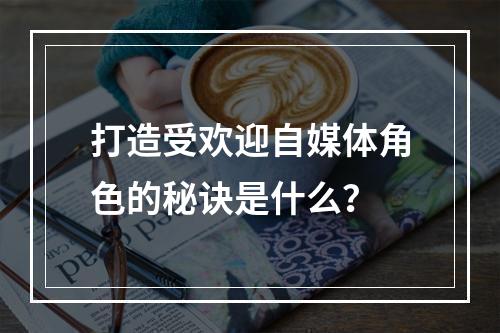打造受欢迎自媒体角色的秘诀是什么?