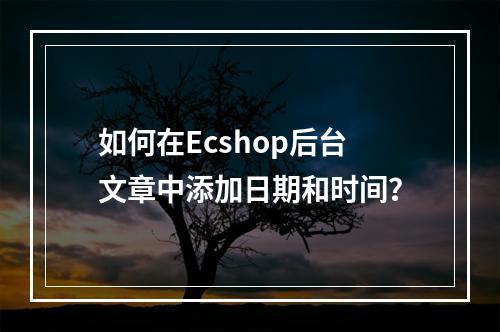如何在Ecshop后台文章中添加日期和时间?