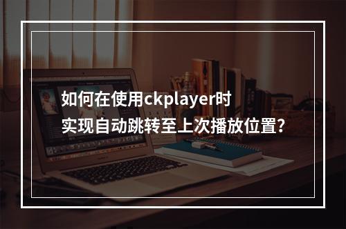 如何在使用ckplayer时实现自动跳转至上次播放位置?