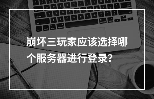 崩坏三玩家应该选择哪个服务器进行登录?