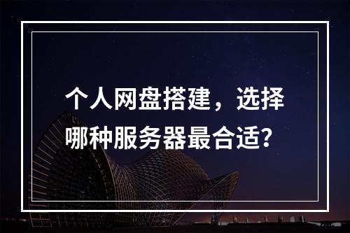 个人网盘搭建,选择哪种服务器最合适?