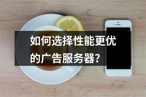 如何选择性能更优的广告服务器?