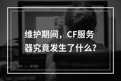 维护期间,CF服务器究竟发生了什么?