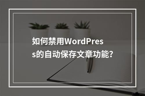 如何禁用WordPress的自动保存文章功能?