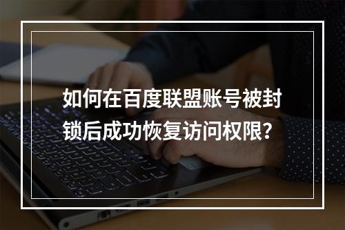 如何在百度联盟账号被封锁后成功恢复访问权限?