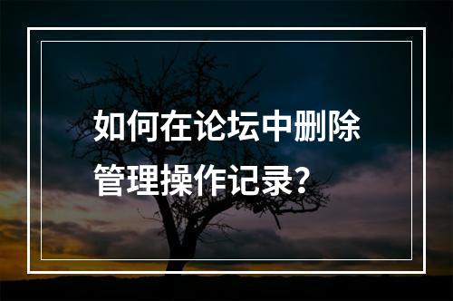 如何在论坛中删除管理操作记录?