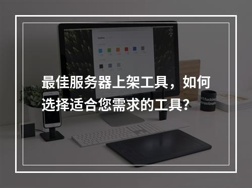 最佳服务器上架工具,如何选择适合您需求的工具?