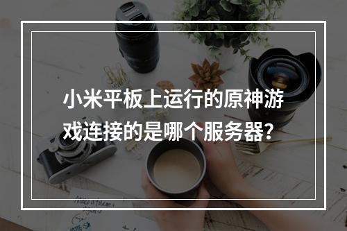 小米平板上运行的原神游戏连接的是哪个服务器?