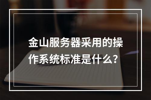 金山服务器采用的操作系统标准是什么?