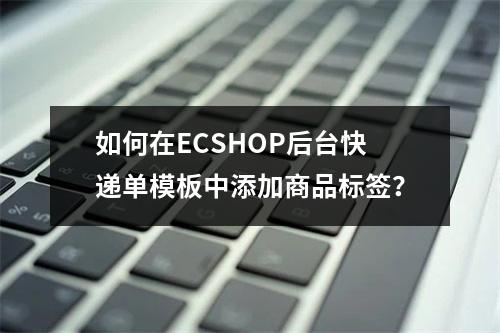 如何在ECSHOP后台快递单模板中添加商品标签?