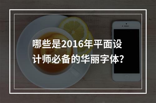 哪些是2016年平面设计师必备的华丽字体?