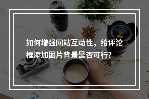 如何增强网站互动性,给评论框添加图片背景是否可行?