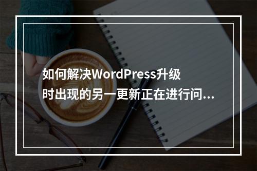 如何解决WordPress升级时出现的另一更新正在进行问题?