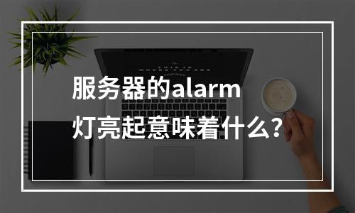 服务器的alarm灯亮起意味着什么?