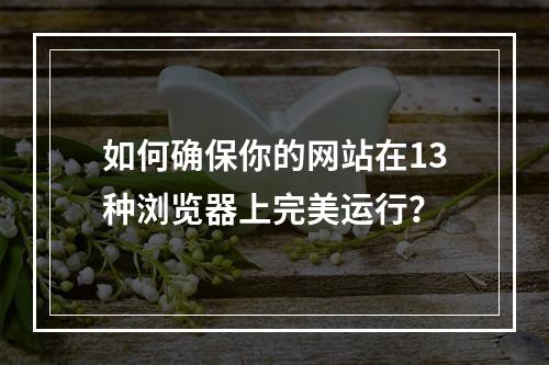 如何确保你的网站在13种浏览器上完美运行?
