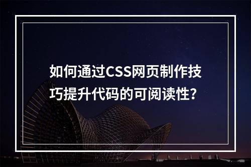 如何通过CSS网页制作技巧提升代码的可阅读性?