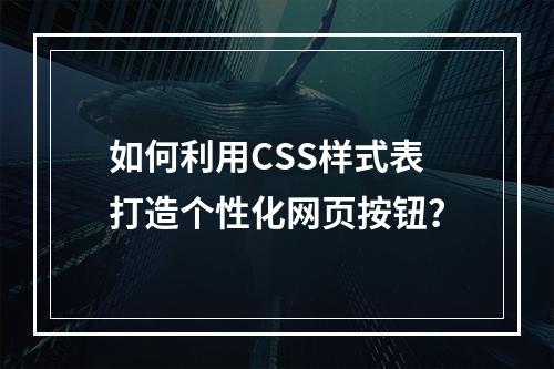 如何利用CSS样式表打造个性化网页按钮?