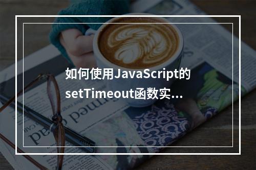 如何使用JavaScript的setTimeout函数实现延迟执行?