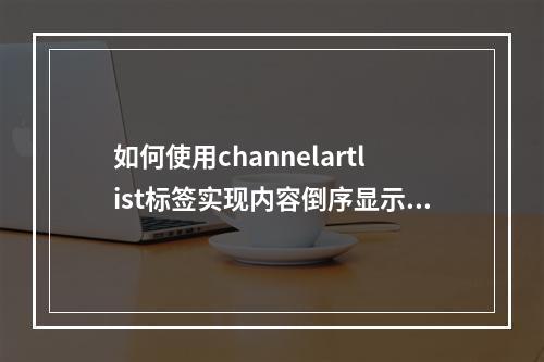 如何使用channelartlist标签实现内容倒序显示?