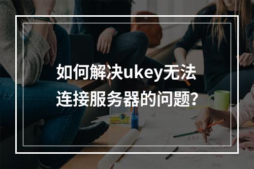 如何解决ukey无法连接服务器的问题?