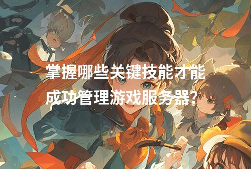 掌握哪些关键技能才能成功管理游戏服务器?