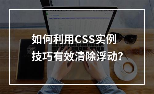 如何利用CSS实例技巧有效清除浮动?