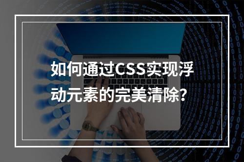 如何通过CSS实现浮动元素的完美清除?