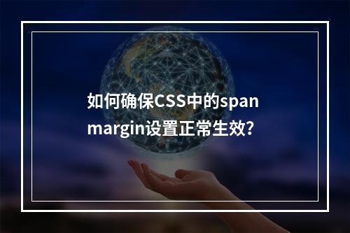 如何确保CSS中的span margin设置正常生效?