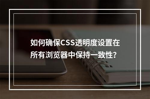 如何确保CSS透明度设置在所有浏览器中保持一致性?