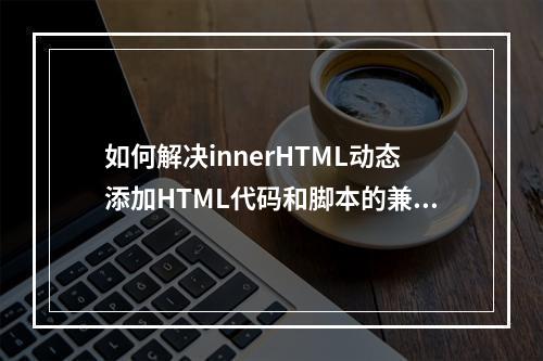 如何解决innerHTML动态添加HTML代码和脚本的兼容性问题?