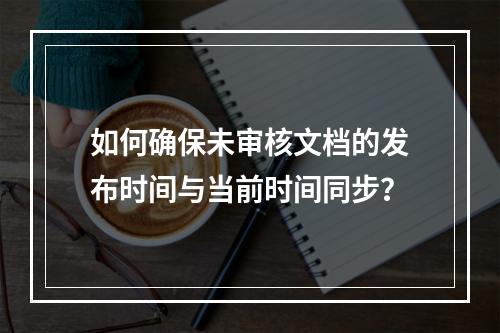 如何确保未审核文档的发布时间与当前时间同步?