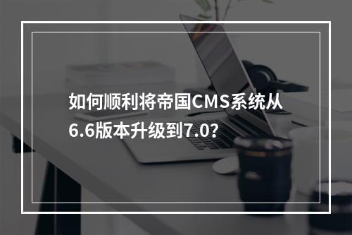 如何顺利将帝国CMS系统从6.6版本升级到7.0?