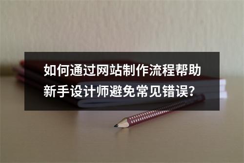 如何通过网站制作流程帮助新手设计师避免常见错误?