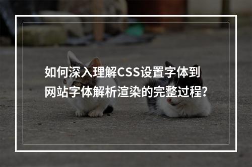 如何深入理解CSS设置字体到网站字体解析渲染的完整过程?