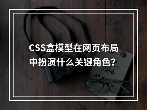 CSS盒模型在网页布局中扮演什么关键角色?